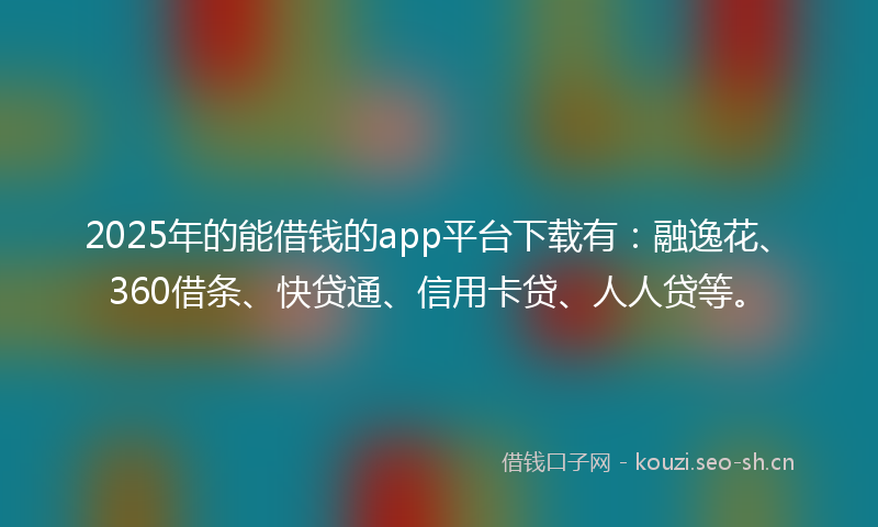 2025年的能借钱的app平台下载有：融逸花、360借条、快贷通、信用卡贷、人人贷等。