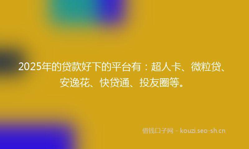 2025年的贷款好下的平台有：超人卡、微粒贷、安逸花、快贷通、投友圈等。