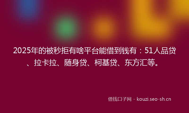 2025年的被秒拒有啥平台能借到钱有：51人品贷、拉卡拉、随身贷、柯基贷、东方汇等。