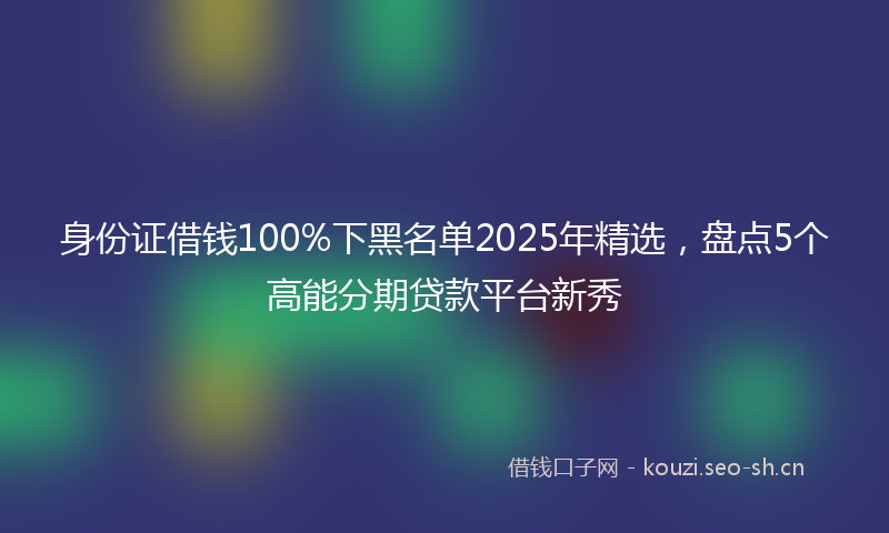 身份证借钱100%下黑名单2025年精选，盘点5个高能分期贷款平台新秀