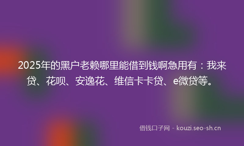 2025年的黑户老赖哪里能借到钱啊急用有：我来贷、花呗、安逸花、维信卡卡贷、e微贷等。