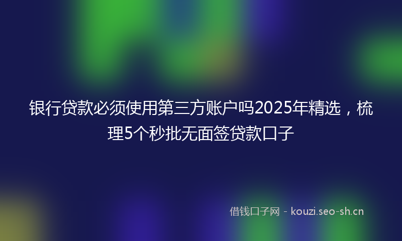 银行贷款必须使用第三方账户吗2025年精选，梳理5个秒批无面签贷款口子