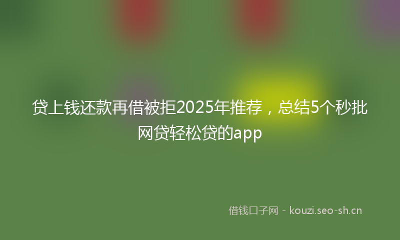 贷上钱还款再借被拒2025年推荐，总结5个秒批网贷轻松贷的app