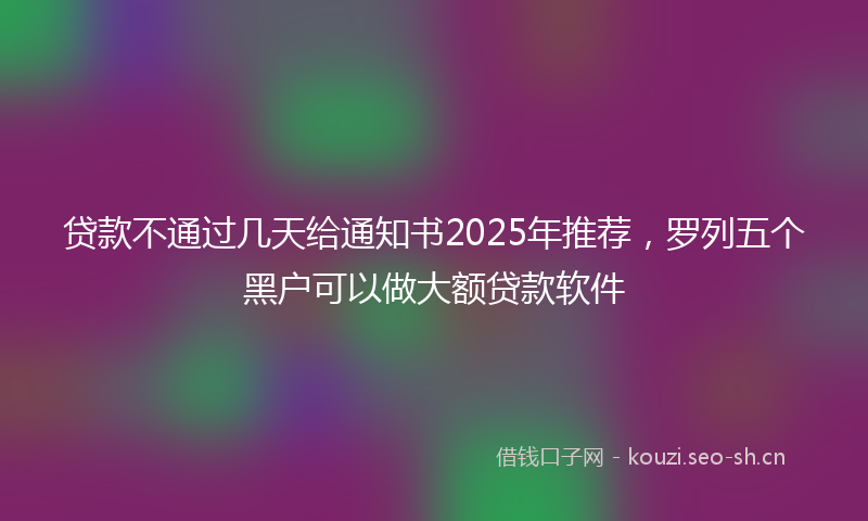 贷款不通过几天给通知书2025年推荐，罗列五个黑户可以做大额贷款软件