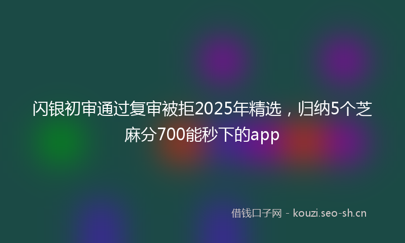 闪银初审通过复审被拒2025年精选，归纳5个芝麻分700能秒下的app