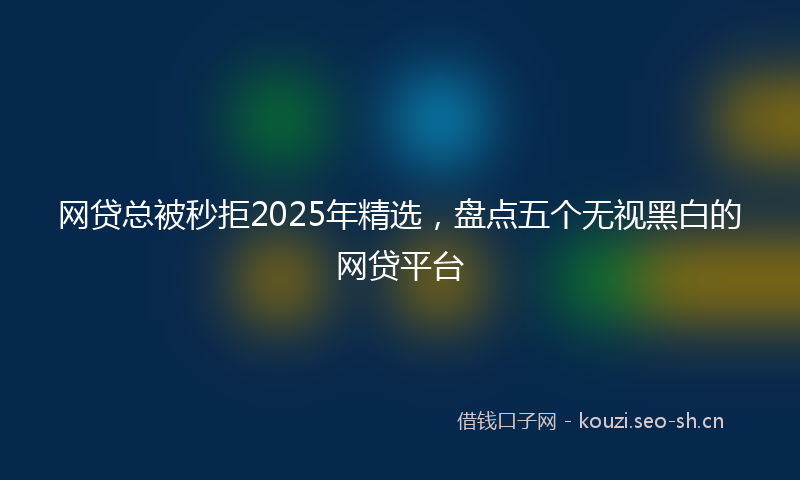 网贷总被秒拒2025年精选，盘点五个无视黑白的网贷平台