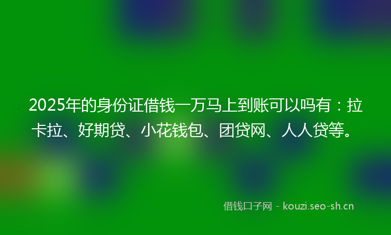 2025年的身份证借钱一万马上到账可以吗有：拉卡拉、好期贷、小花钱包、团贷网、人人贷等。