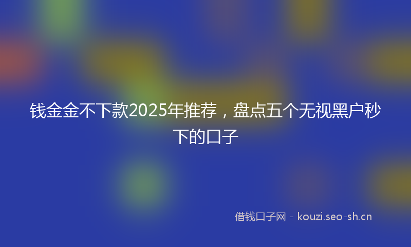 钱金金不下款2025年推荐，盘点五个无视黑户秒下的口子