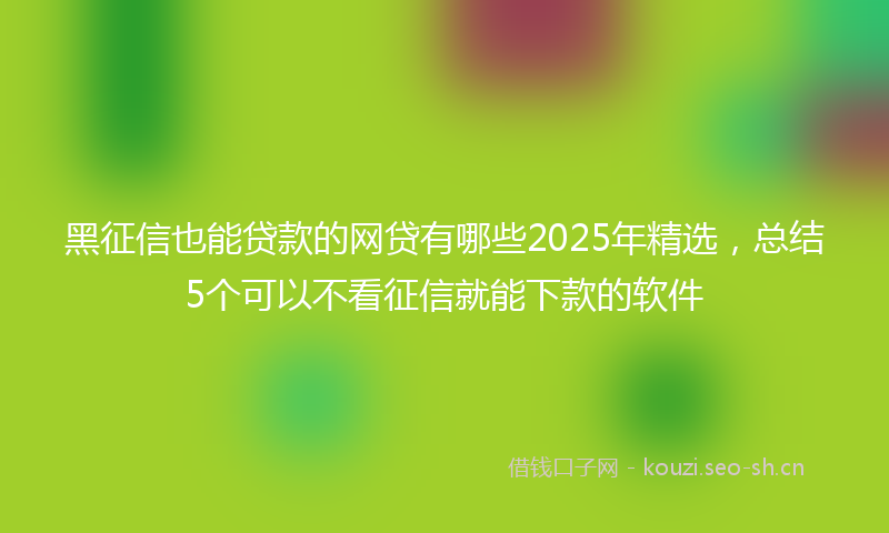 黑征信也能贷款的网贷有哪些2025年精选，总结5个可以不看征信就能下款的软件