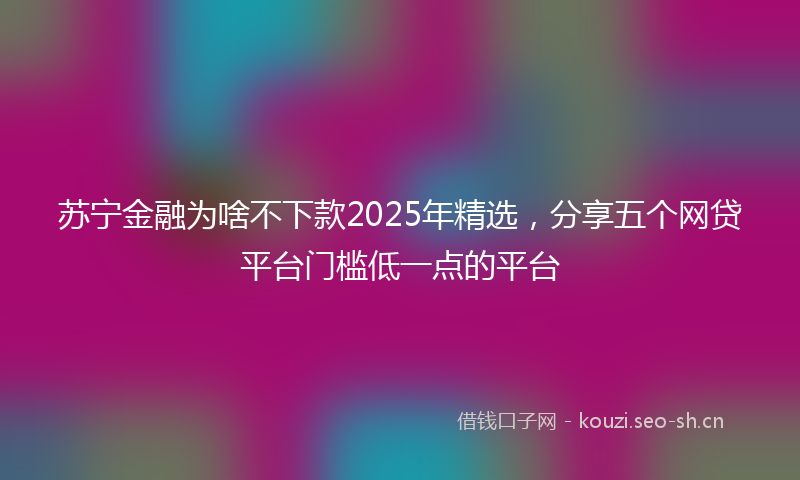 苏宁金融为啥不下款2025年精选，分享五个网贷平台门槛低一点的平台