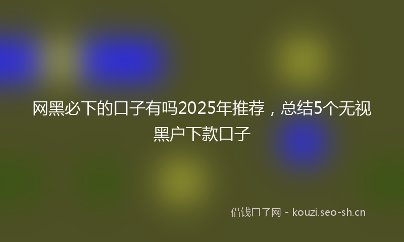 网黑必下的口子有吗2025年推荐，总结5个无视黑户下款口子
