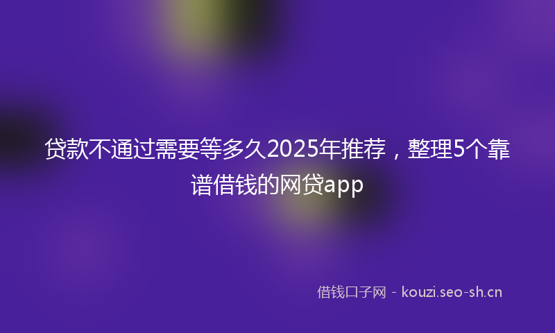 贷款不通过需要等多久2025年推荐，整理5个靠谱借钱的网贷app