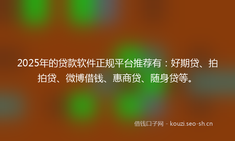 2025年的贷款软件正规平台推荐有：好期贷、拍拍贷、微博借钱、惠商贷、随身贷等。