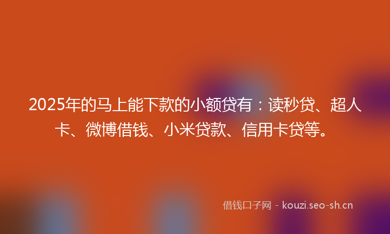2025年的马上能下款的小额贷有：读秒贷、超人卡、微博借钱、小米贷款、信用卡贷等。