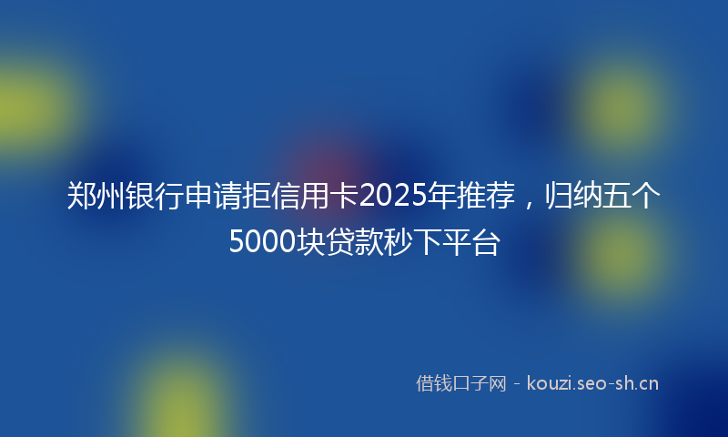 郑州银行申请拒信用卡2025年推荐，归纳五个5000块贷款秒下平台
