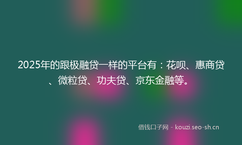 2025年的跟极融贷一样的平台有：花呗、惠商贷、微粒贷、功夫贷、京东金融等。