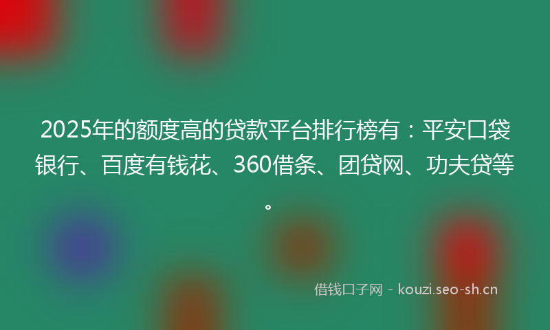 2025年的额度高的贷款平台排行榜有：平安口袋银行、百度有钱花、360借条、团贷网、功夫贷等。