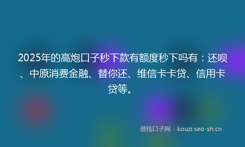2025年的高炮口子秒下款有额度秒下吗有：还呗、中原消费金融、替你还、维信卡卡贷、信用卡贷等。