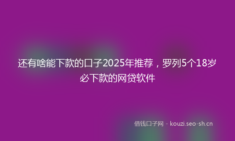 还有啥能下款的口子2025年推荐，罗列5个18岁必下款的网贷软件
