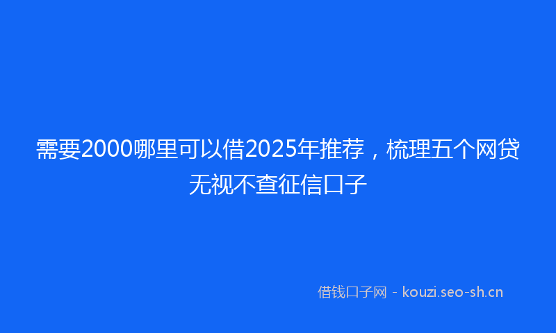需要2000哪里可以借2025年推荐，梳理五个网贷无视不查征信口子