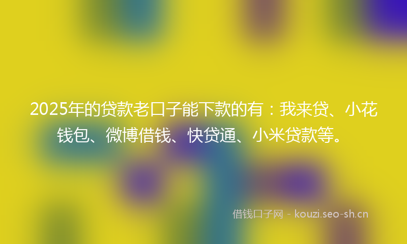 2025年的贷款老口子能下款的有：我来贷、小花钱包、微博借钱、快贷通、小米贷款等。