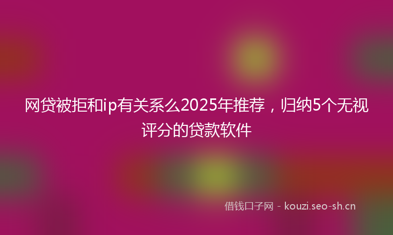 网贷被拒和ip有关系么2025年推荐，归纳5个无视评分的贷款软件