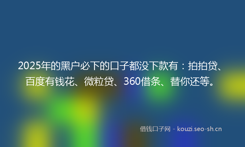 2025年的黑户必下的口子都没下款有：拍拍贷、百度有钱花、微粒贷、360借条、替你还等。