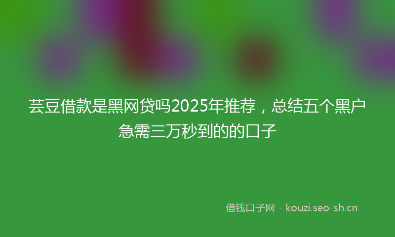 芸豆借款是黑网贷吗2025年推荐，总结五个黑户急需三万秒到的的口子