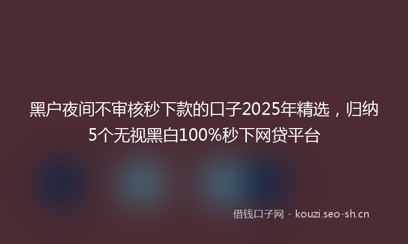 黑户夜间不审核秒下款的口子2025年精选，归纳5个无视黑白100%秒下网贷平台