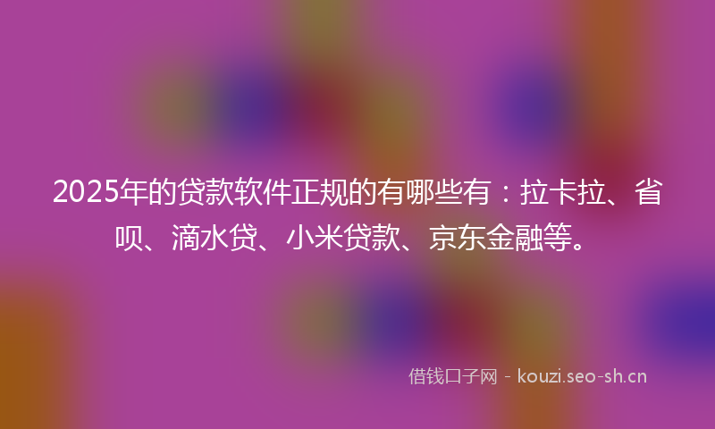 2025年的贷款软件正规的有哪些有：拉卡拉、省呗、滴水贷、小米贷款、京东金融等。