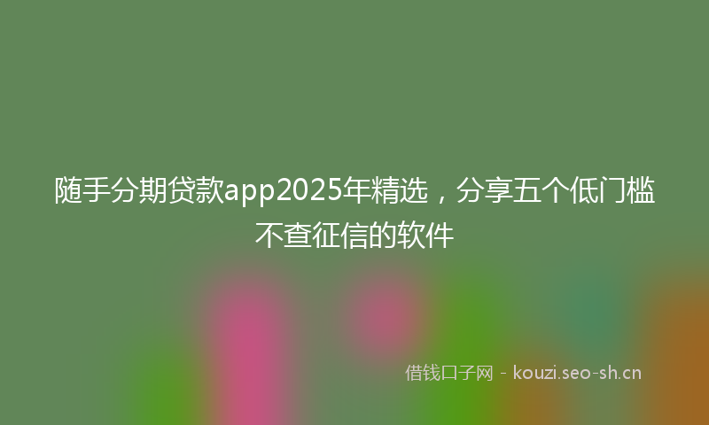 随手分期贷款app2025年精选，分享五个低门槛不查征信的软件