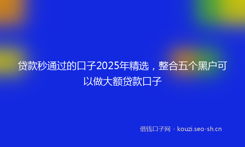 贷款秒通过的口子2025年精选，整合五个黑户可以做大额贷款口子