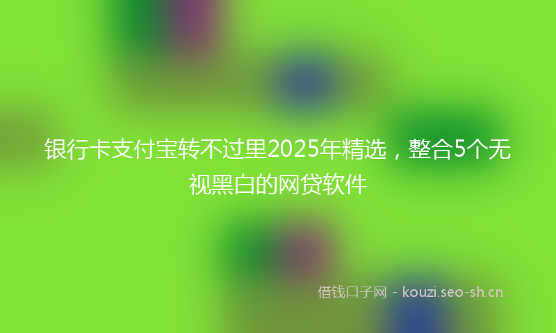 银行卡支付宝转不过里2025年精选，整合5个无视黑白的网贷软件