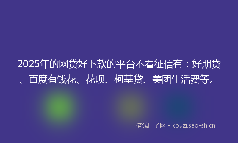 2025年的网贷好下款的平台不看征信有：好期贷、百度有钱花、花呗、柯基贷、美团生活费等。