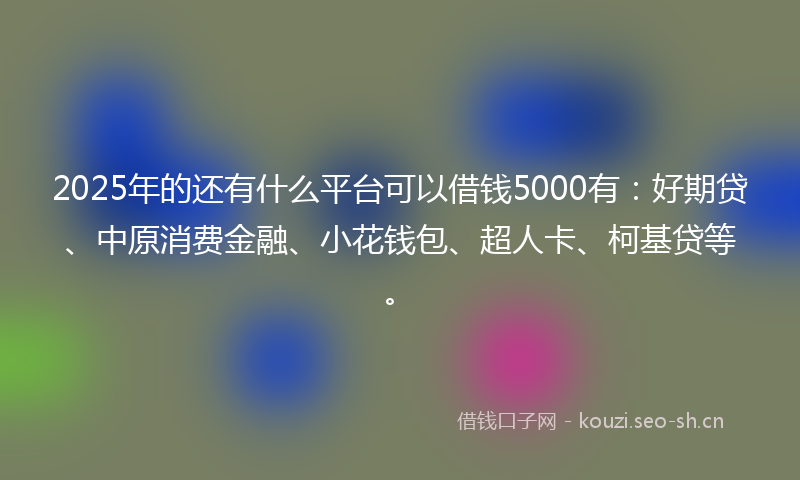 2025年的还有什么平台可以借钱5000有：好期贷、中原消费金融、小花钱包、超人卡、柯基贷等。