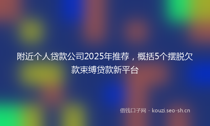 附近个人贷款公司2025年推荐，概括5个摆脱欠款束缚贷款新平台