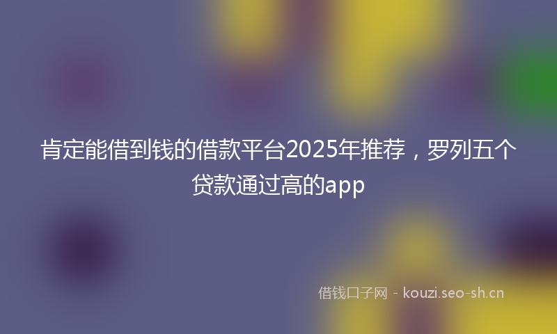 肯定能借到钱的借款平台2025年推荐，罗列五个贷款通过高的app