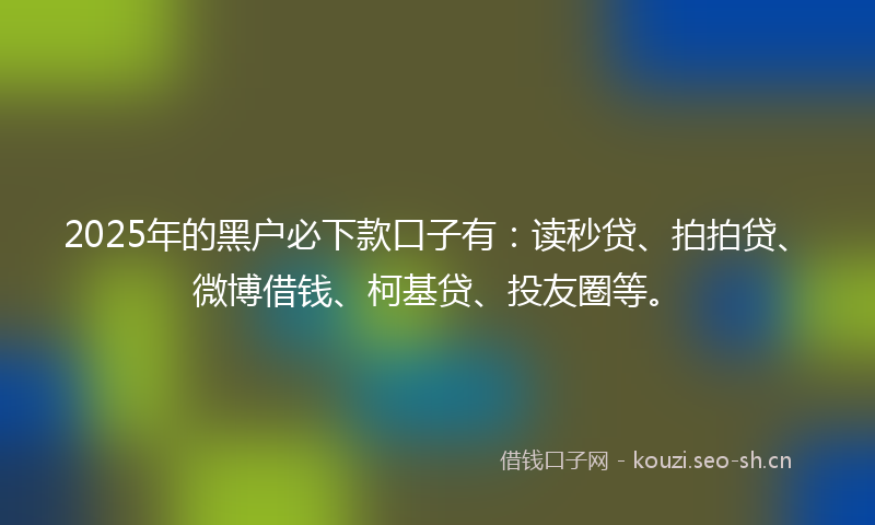 2025年的黑户必下款口子有：读秒贷、拍拍贷、微博借钱、柯基贷、投友圈等。