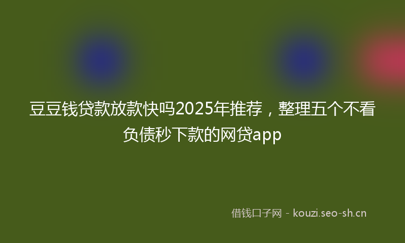 豆豆钱贷款放款快吗2025年推荐，整理五个不看负债秒下款的网贷app