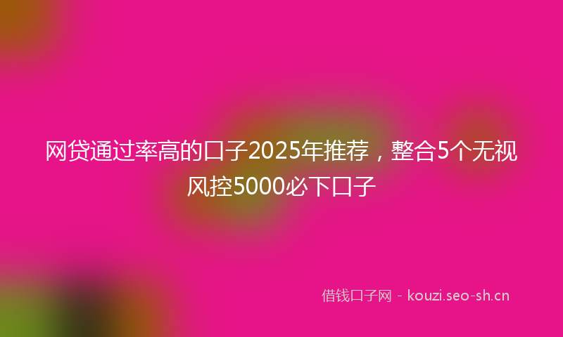 网贷通过率高的口子2025年推荐，整合5个无视风控5000必下口子