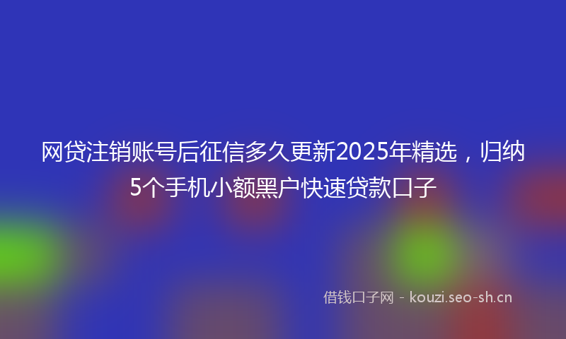 网贷注销账号后征信多久更新2025年精选，归纳5个手机小额黑户快速贷款口子