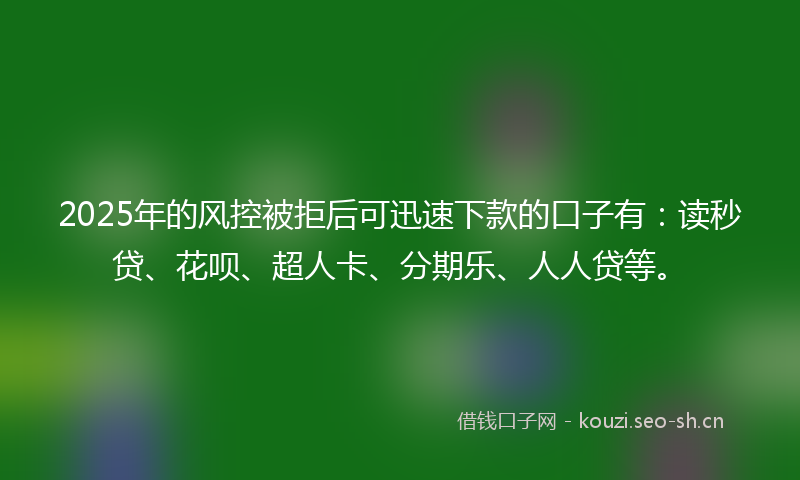 2025年的风控被拒后可迅速下款的口子有：读秒贷、花呗、超人卡、分期乐、人人贷等。