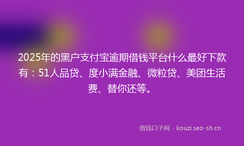 2025年的黑户支付宝逾期借钱平台什么最好下款有：51人品贷、度小满金融、微粒贷、美团生活费、替你还等。