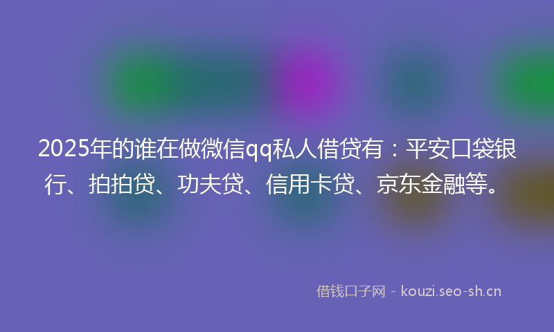 2025年的谁在做微信qq私人借贷有：平安口袋银行、拍拍贷、功夫贷、信用卡贷、京东金融等。
