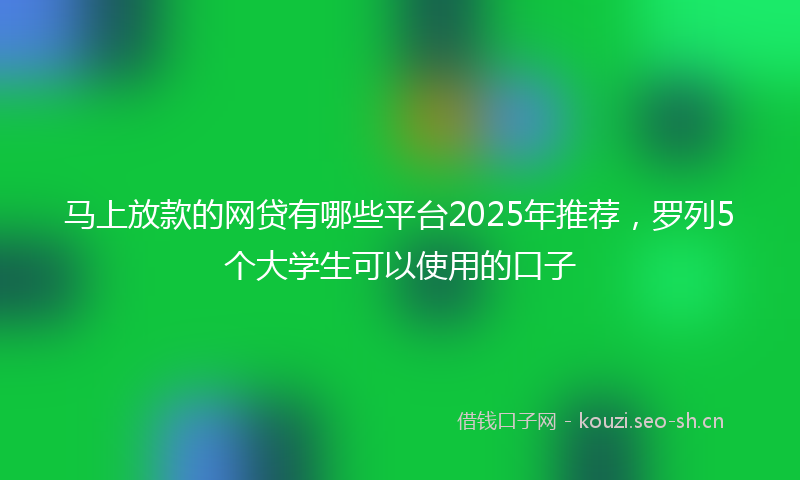 马上放款的网贷有哪些平台2025年推荐，罗列5个大学生可以使用的口子