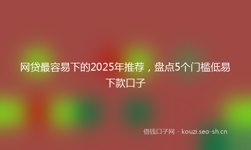 网贷最容易下的2025年推荐，盘点5个门槛低易下款口子