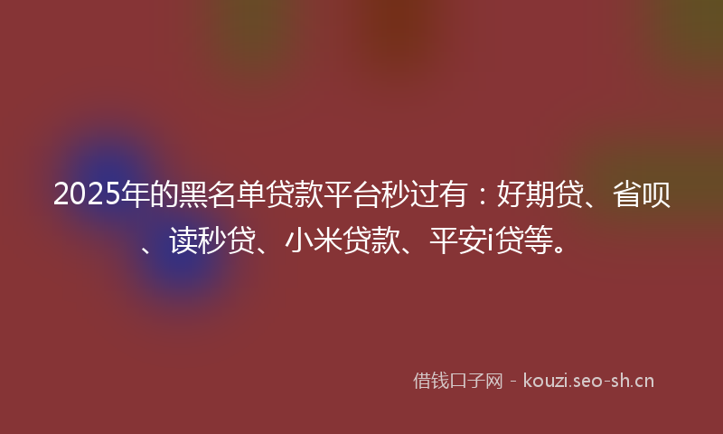 2025年的黑名单贷款平台秒过有：好期贷、省呗、读秒贷、小米贷款、平安i贷等。