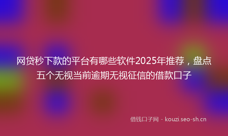 网贷秒下款的平台有哪些软件2025年推荐，盘点五个无视当前逾期无视征信的借款口子