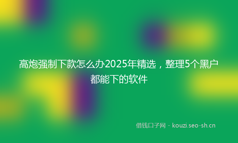 高炮强制下款怎么办2025年精选，整理5个黑户都能下的软件