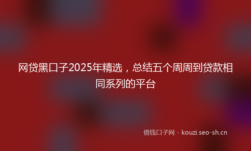 网贷黑口子2025年精选，总结五个周周到贷款相同系列的平台